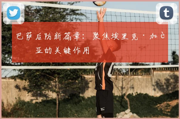 巴萨后防新篇章：聚焦埃里克·加西亚的关键作用