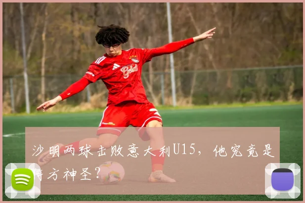 沙明两球击败意大利U15,他究竟是何方神圣?