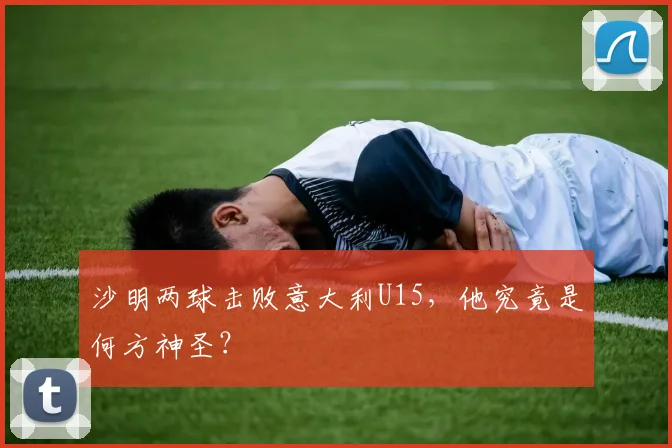 沙明两球击败意大利U15,他究竟是何方神圣?
