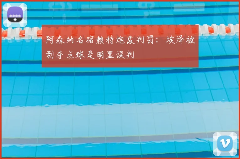 阿森纳名宿赖特炮轰判罚：埃泽被剥夺点球是明显误判