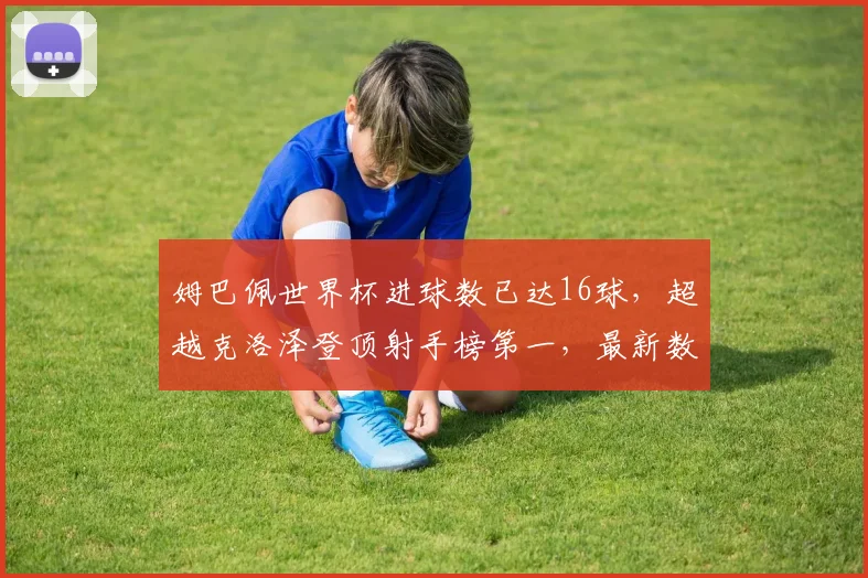 姆巴佩世界杯进球数已达16球,超越克洛泽登顶射手榜第一,最新数据统计与分析