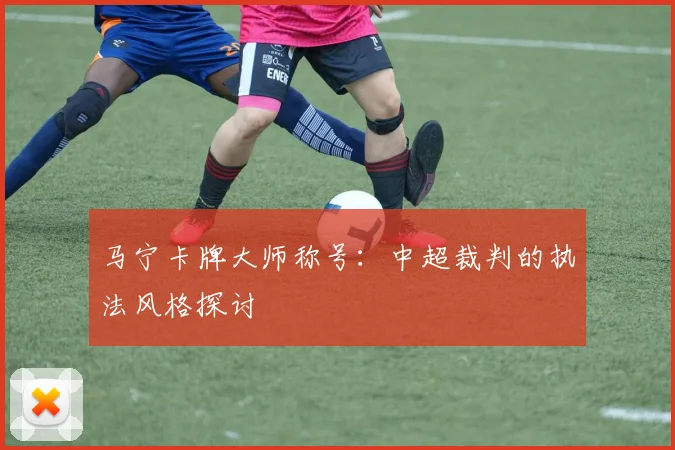 马宁卡牌大师称号：中超裁判的执法风格探讨