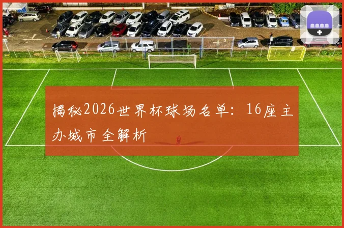 揭秘2026世界杯球场名单：16座主办城市全解析