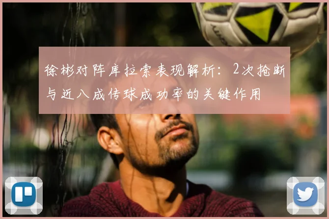 徐彬对阵库拉索表现解析:2次抢断与近八成传球成功率的关键作用