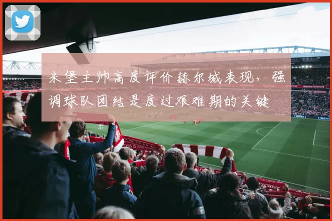 米堡主帅高度评价赫尔城表现,强调球队团结是度过艰难期的关键