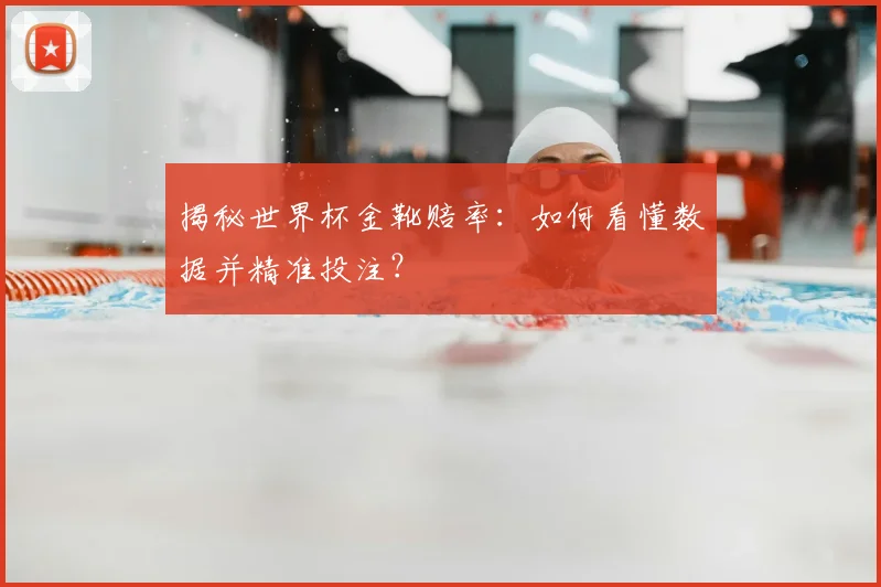揭秘世界杯金靴赔率:如何看懂数据并精准投注?