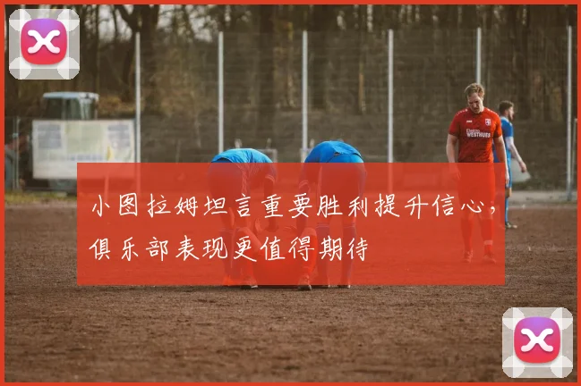小图拉姆坦言重要胜利提升信心，俱乐部表现更值得期待