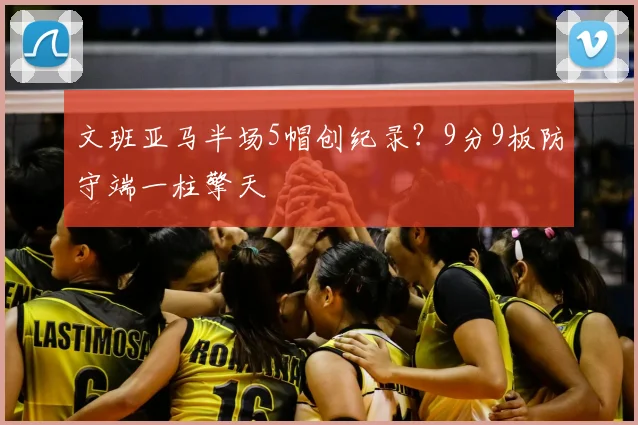 文班亚马半场5帽创纪录?9分9板防守端一柱擎天