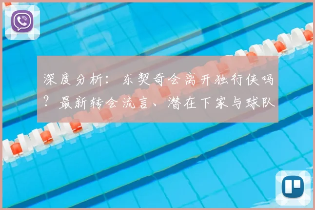 深度分析:东契奇会离开独行侠吗?最新转会流言、潜在下家与球队真实动向