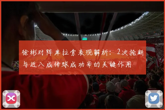 徐彬对阵库拉索表现解析：2次抢断与近八成传球成功率的关键作用
