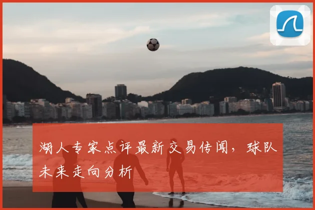湖人专家点评最新交易传闻，球队未来走向分析