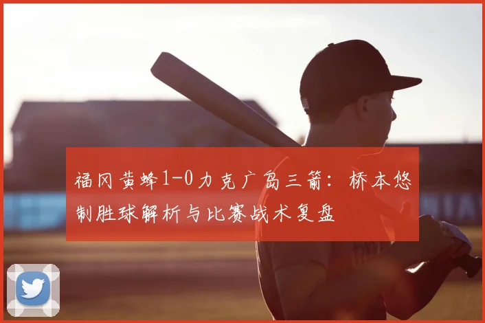 福冈黄蜂1-0力克广岛三箭:桥本悠制胜球解析与比赛战术复盘