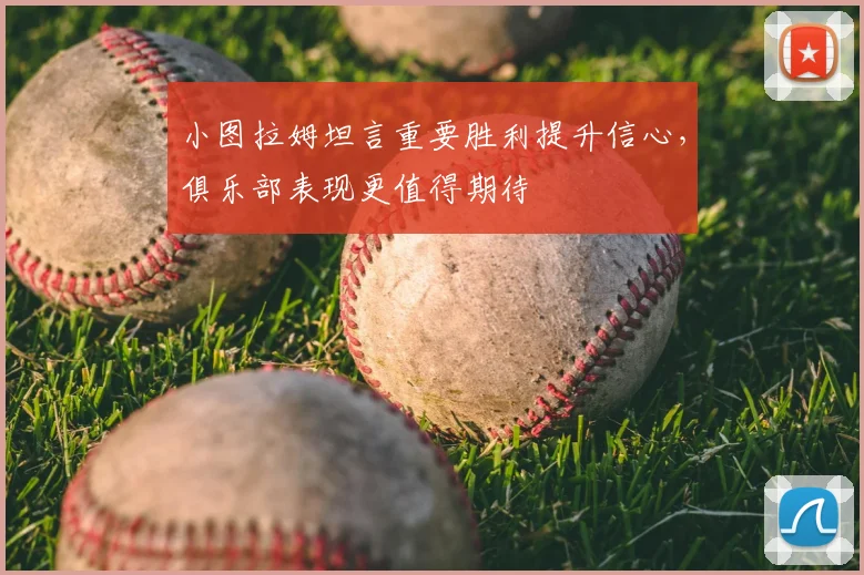 小图拉姆坦言重要胜利提升信心,俱乐部表现更值得期待