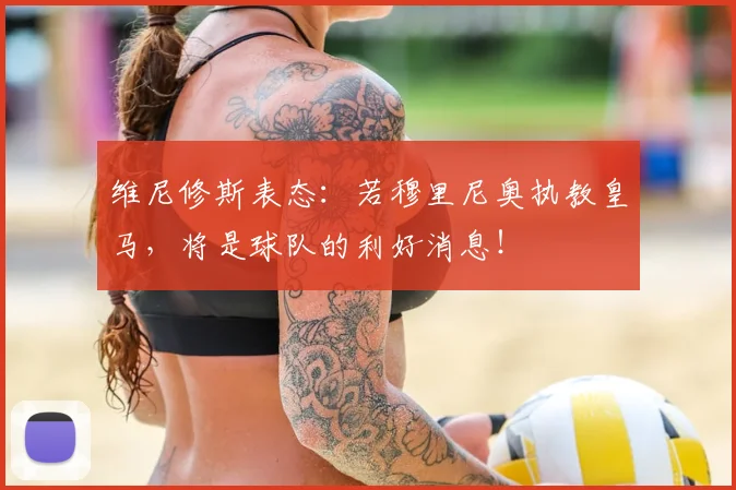 维尼修斯表态:若穆里尼奥执教皇马,将是球队的利好消息!