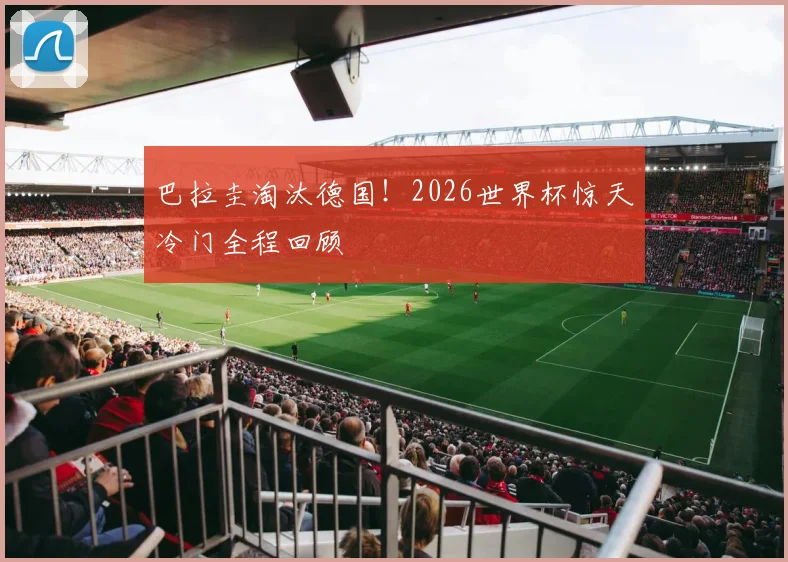 巴拉圭淘汰德国!2026世界杯惊天冷门全程回顾