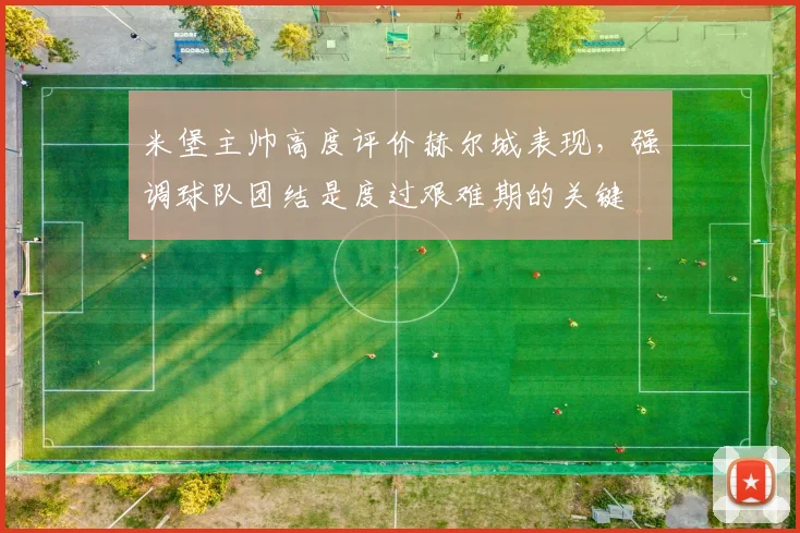 米堡主帅高度评价赫尔城表现,强调球队团结是度过艰难期的关键